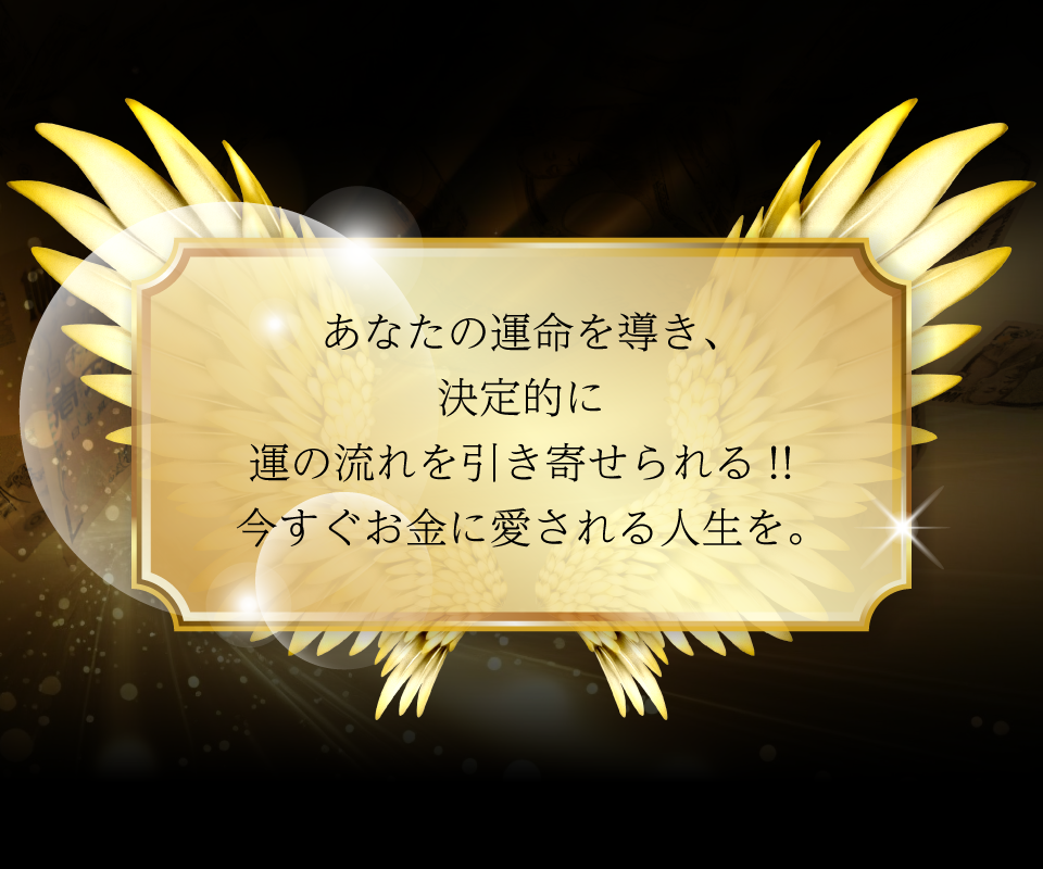 あなたの運命を導き、決定的に運の流れを引き寄せられる!!今すぐお金に愛される人生を。