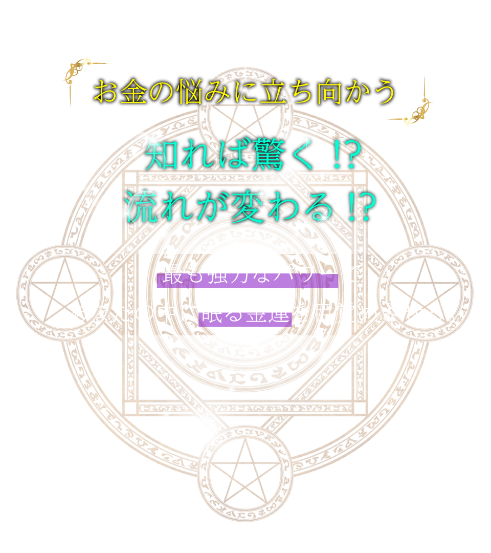 お金の悩みに立ち向かう!!知れば驚く!?流れが変わる!?最も強力なパワーであなたの中に眠る金運を目覚めさせる。