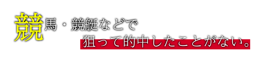 競馬・競艇などで狙って的中したことがない。